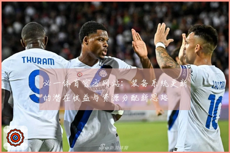 必一体育官方网站：装备系统更新的潜在收益与资源分配新思路