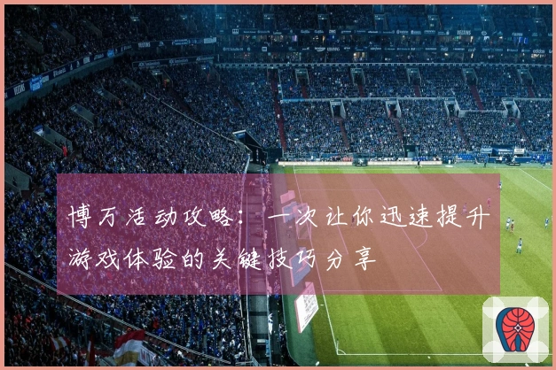 博万活动攻略：一次让你迅速提升游戏体验的关键技巧分享