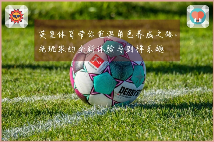 英皇体育带你重温角色养成之路，老玩家的全新体验与别样乐趣