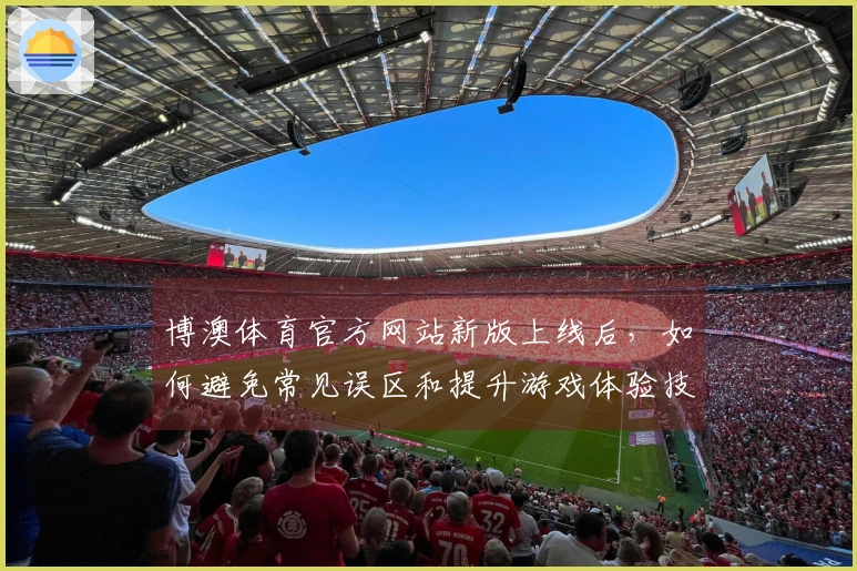 博澳体育官方网站新版上线后，如何避免常见误区和提升游戏体验技巧