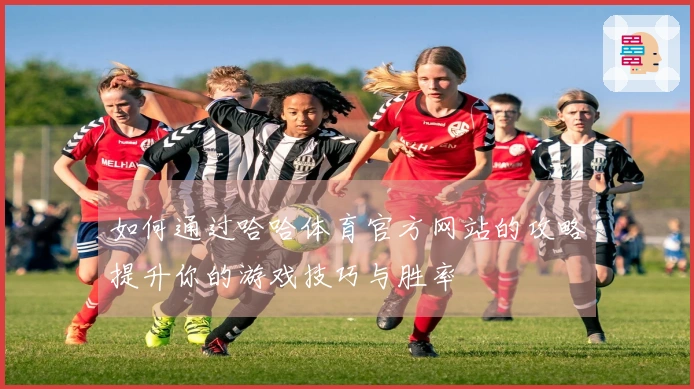 如何通过哈哈体育官方网站的攻略提升你的游戏技巧与胜率