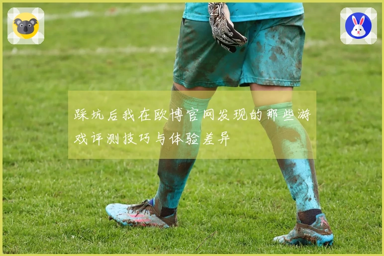 踩坑后我在欧博官网发现的那些游戏评测技巧与体验差异