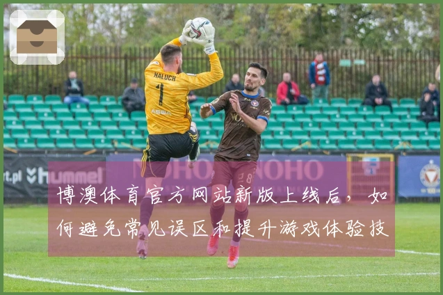 博澳体育官方网站新版上线后，如何避免常见误区和提升游戏体验技巧