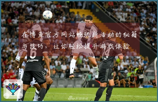 在博鱼官方网站畅玩新活动的秘籍与技巧，让你轻松提升游戏体验