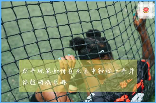 新手玩家如何在米乐中轻松上手并体验游戏乐趣