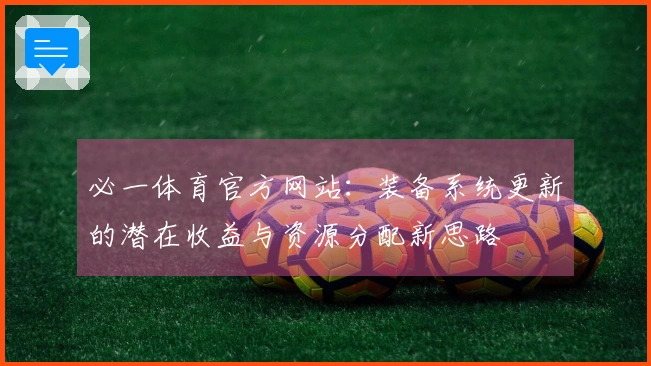 必一体育官方网站：装备系统更新的潜在收益与资源分配新思路