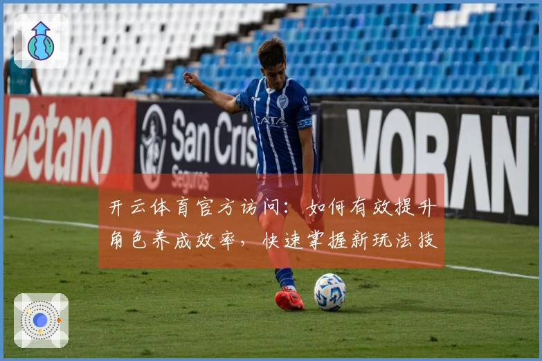 开云体育官方访问：如何有效提升角色养成效率，快速掌握新玩法技巧