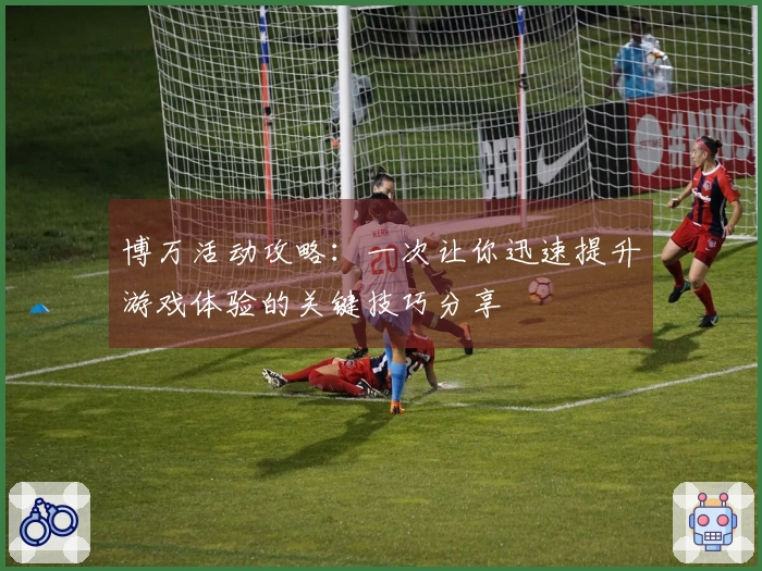 博万活动攻略：一次让你迅速提升游戏体验的关键技巧分享