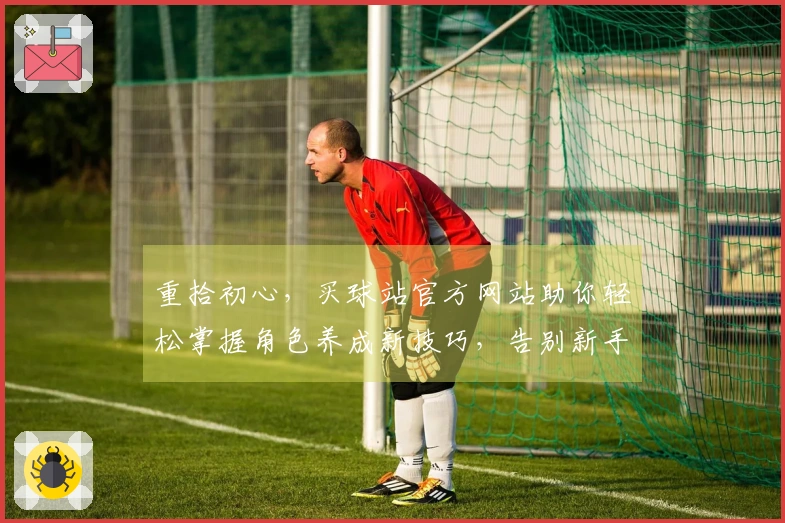 重拾初心，买球站官方网站助你轻松掌握角色养成新技巧，告别新手期！