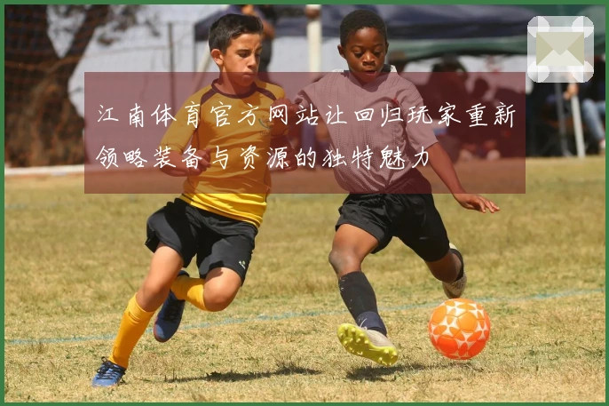 江南体育官方网站让回归玩家重新领略装备与资源的独特魅力