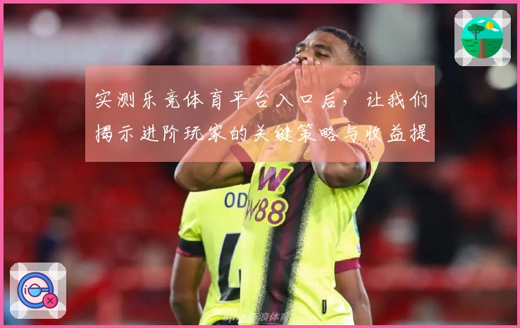 实测乐竞体育平台入口后，让我们揭示进阶玩家的关键策略与收益提升技巧