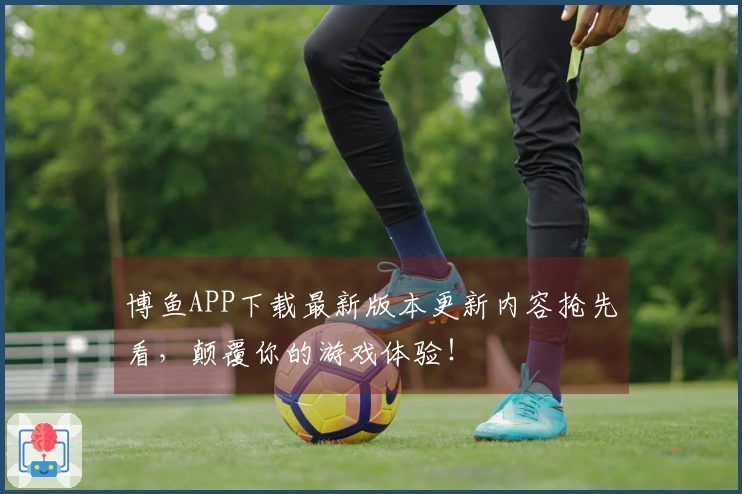 博鱼APP下载最新版本更新内容抢先看，颠覆你的游戏体验！