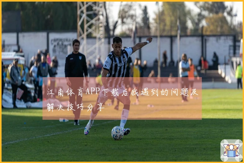江南体育APP下载后我遇到的问题及解决技巧分享
