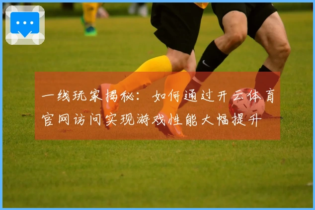 一线玩家揭秘：如何通过开云体育官网访问实现游戏性能大幅提升