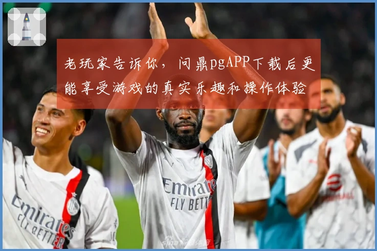 老玩家告诉你，问鼎pgAPP下载后更能享受游戏的真实乐趣和操作体验