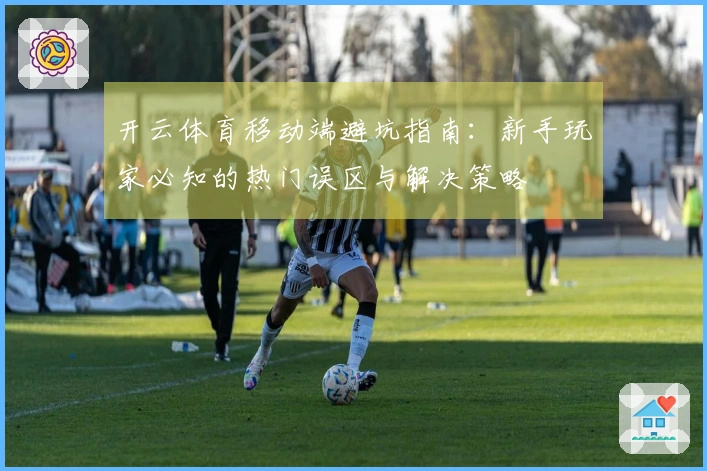 开云体育移动端避坑指南：新手玩家必知的热门误区与解决策略