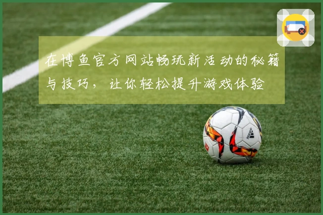 在博鱼官方网站畅玩新活动的秘籍与技巧，让你轻松提升游戏体验