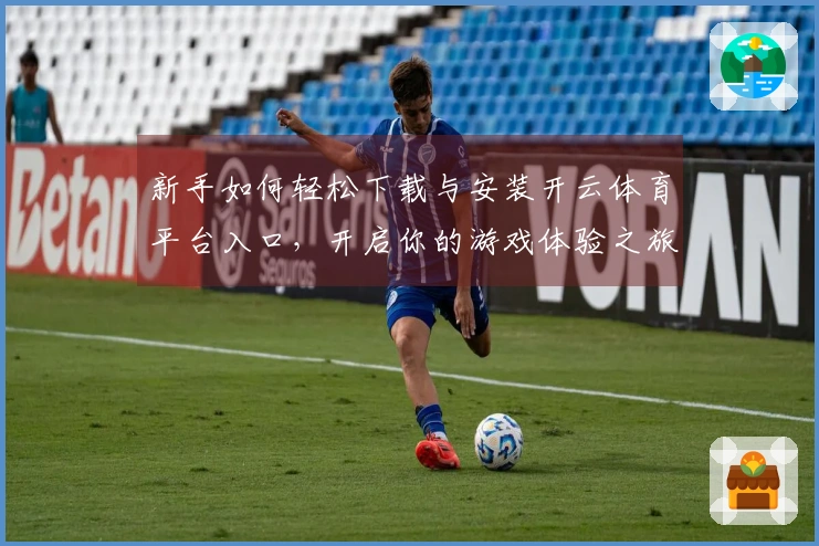 新手如何轻松下载与安装开云体育平台入口，开启你的游戏体验之旅
