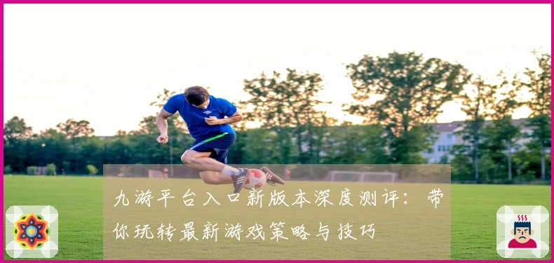 九游平台入口新版本深度测评：带你玩转最新游戏策略与技巧