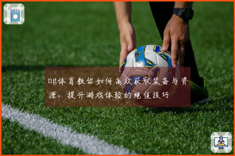 ng体育教你如何高效获取装备与资源，提升游戏体验的绝佳技巧