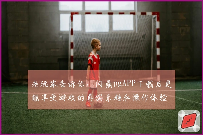 老玩家告诉你，问鼎pgAPP下载后更能享受游戏的真实乐趣和操作体验