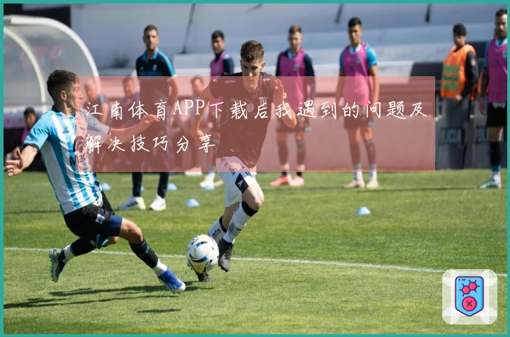 江南体育APP下载后我遇到的问题及解决技巧分享