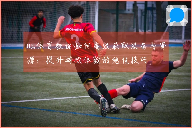 ng体育教你如何高效获取装备与资源，提升游戏体验的绝佳技巧
