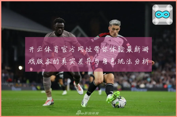 开云体育官方网址带你体验最新游戏版本的真实差异与角色玩法分析