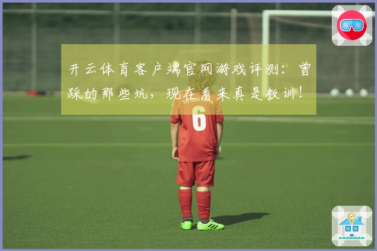 开云体育客户端官网游戏评测:曾踩的那些坑,现在看来真是教训!