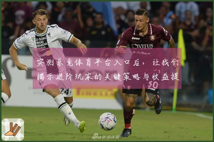 实测乐竞体育平台入口后，让我们揭示进阶玩家的关键策略与收益提升技巧