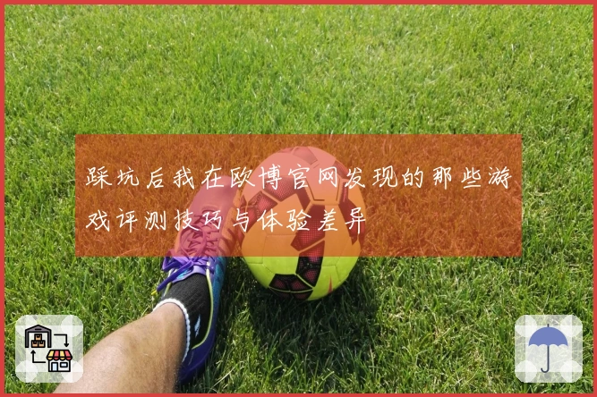 踩坑后我在欧博官网发现的那些游戏评测技巧与体验差异
