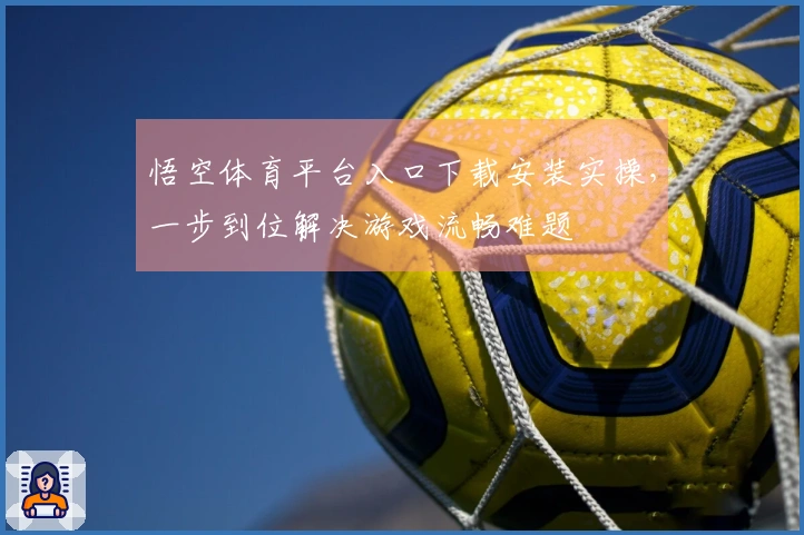 悟空体育平台入口下载安装实操，一步到位解决游戏流畅难题