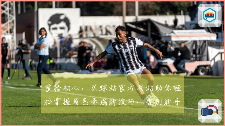 重拾初心，买球站官方网站助你轻松掌握角色养成新技巧，告别新手期！