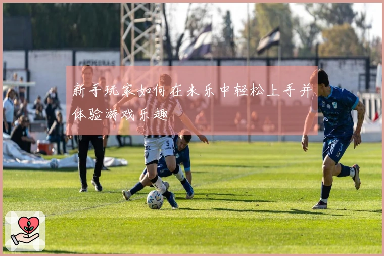 新手玩家如何在米乐中轻松上手并体验游戏乐趣