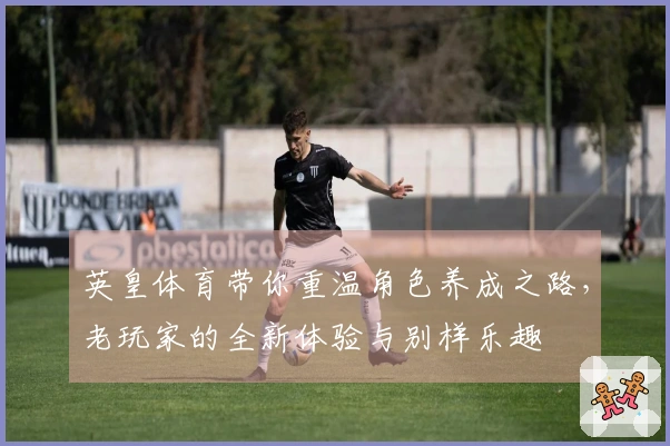 英皇体育带你重温角色养成之路，老玩家的全新体验与别样乐趣